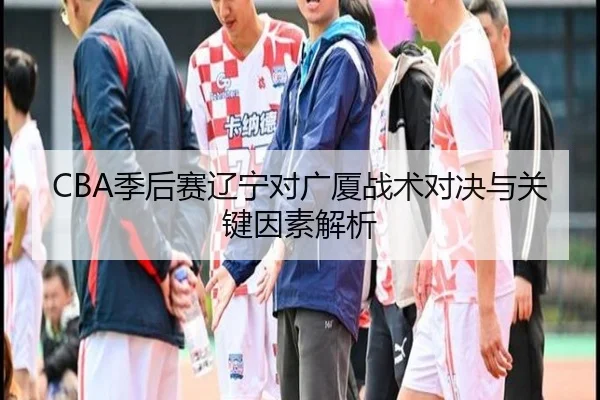 CBA季后赛辽宁对广厦战术对决与关键因素解析